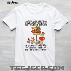 Grinch Santa hat you will never find another me not sure if that’s a good thing or a bad thing Christmas shirt