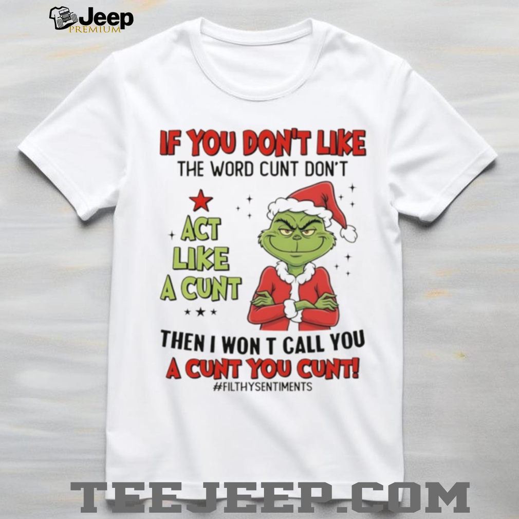 Grinch Santa if you don’t like the word cunt don’t act like a cunt then I won t call you a cunt you cunt Christmas shirt