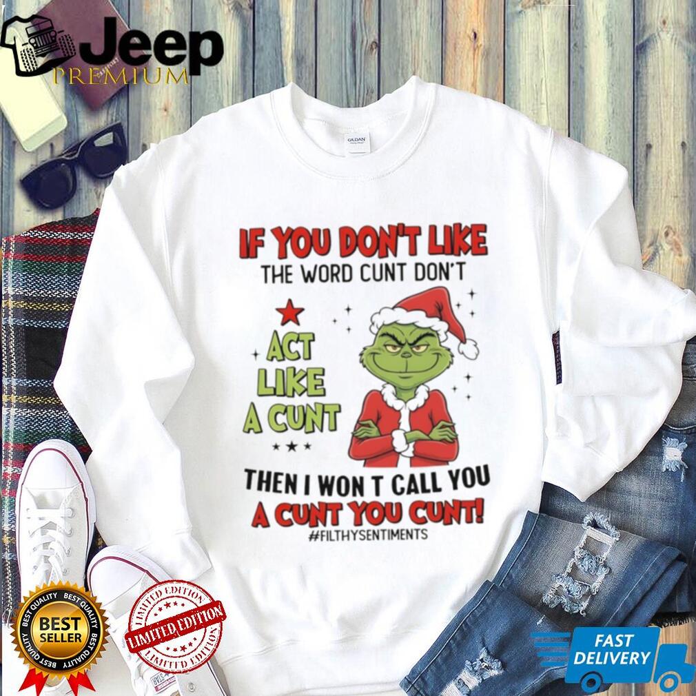 Grinch Santa if you don’t like the word cunt don’t act like a cunt then I won t call you a cunt you cunt Christmas shirt Grinch Santa if you don’t like the word cunt don’t act like a cunt then I won t call you a cunt you cunt Christmas shirt