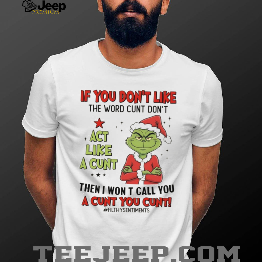Grinch Santa if you don’t like the word cunt don’t act like a cunt then I won t call you a cunt you cunt Christmas shirt Grinch Santa if you don’t like the word cunt don’t act like a cunt then I won t call you a cunt you cunt Christmas shirt