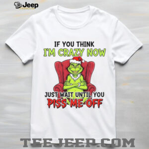 Grinch Santa if you think I’m crazy now just wait until you piss me off Christmas shirt