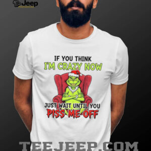 Grinch Santa if you think I’m crazy now just wait until you piss me off Christmas shirt