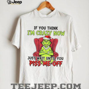 Grinch Santa if you think I’m crazy now just wait until you piss me off Christmas shirt