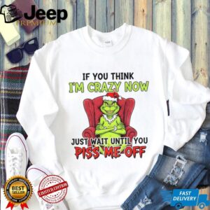 Grinch Santa if you think I’m crazy now just wait until you piss me off Christmas shirt