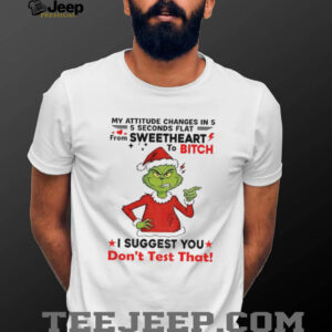 Grinch Santa my attitude changes in 5 from sweetheart 5 seconds flat to bitch Christmas shirt