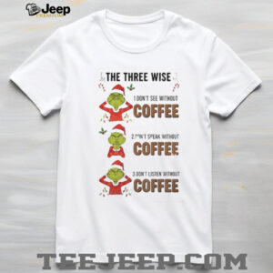 Grinch Santa the three wise don’t see without coffee don’t speak without coffee Mery Christmas shirt