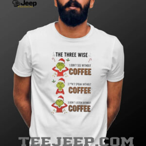 Grinch Santa the three wise don’t see without coffee don’t speak without coffee Mery Christmas shirt