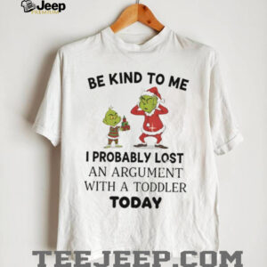 Grinch be kind to me I probably lost an argument with a toddler today Christmas shirt