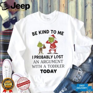 Grinch be kind to me I probably lost an argument with a toddler today Christmas shirt