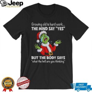 Grinch growing old is hard work the mind say yes but the body says what the hell are you thinking Christmas shirt Grinch growing old is hard work the mind say yes but the body says what the hell are you thinking Christmas shirt