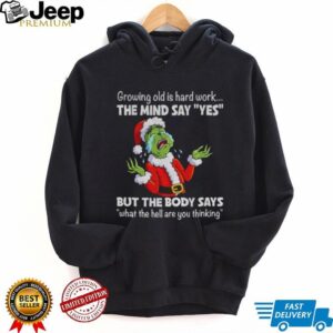 Grinch growing old is hard work the mind say yes but the body says what the hell are you thinking Christmas shirt