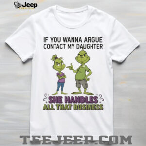 Grinch if you wanna argue contact my daughter she handles all that business Merry Christmas shirt Grinch if you wanna argue contact my daughter she handles all that business Merry Christmas shirt