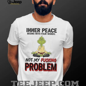 Grinch inner peace begins with four words not my fucking problem shirt