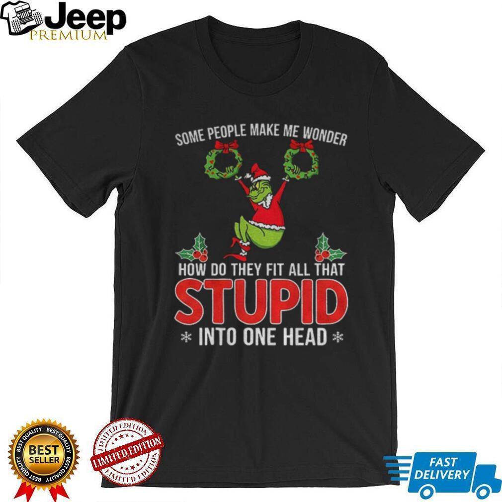 Grinch some people make me wonder how do they fit all that stupid into one head Christmas shirt Grinch some people make me wonder how do they fit all that stupid into one head Christmas shirt