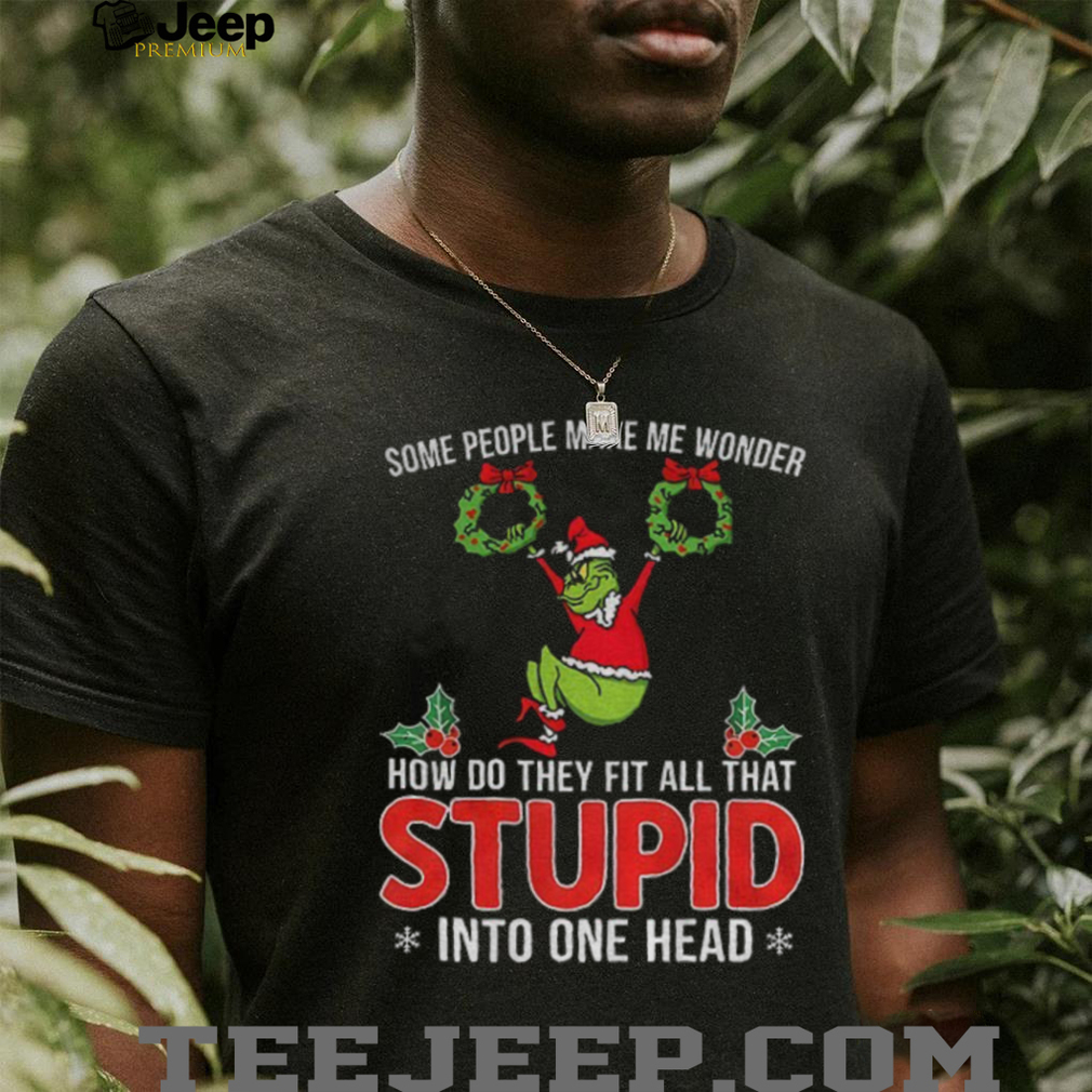 Grinch some people make me wonder how do they fit all that stupid into one head Christmas shirt Grinch some people make me wonder how do they fit all that stupid into one head Christmas shirt