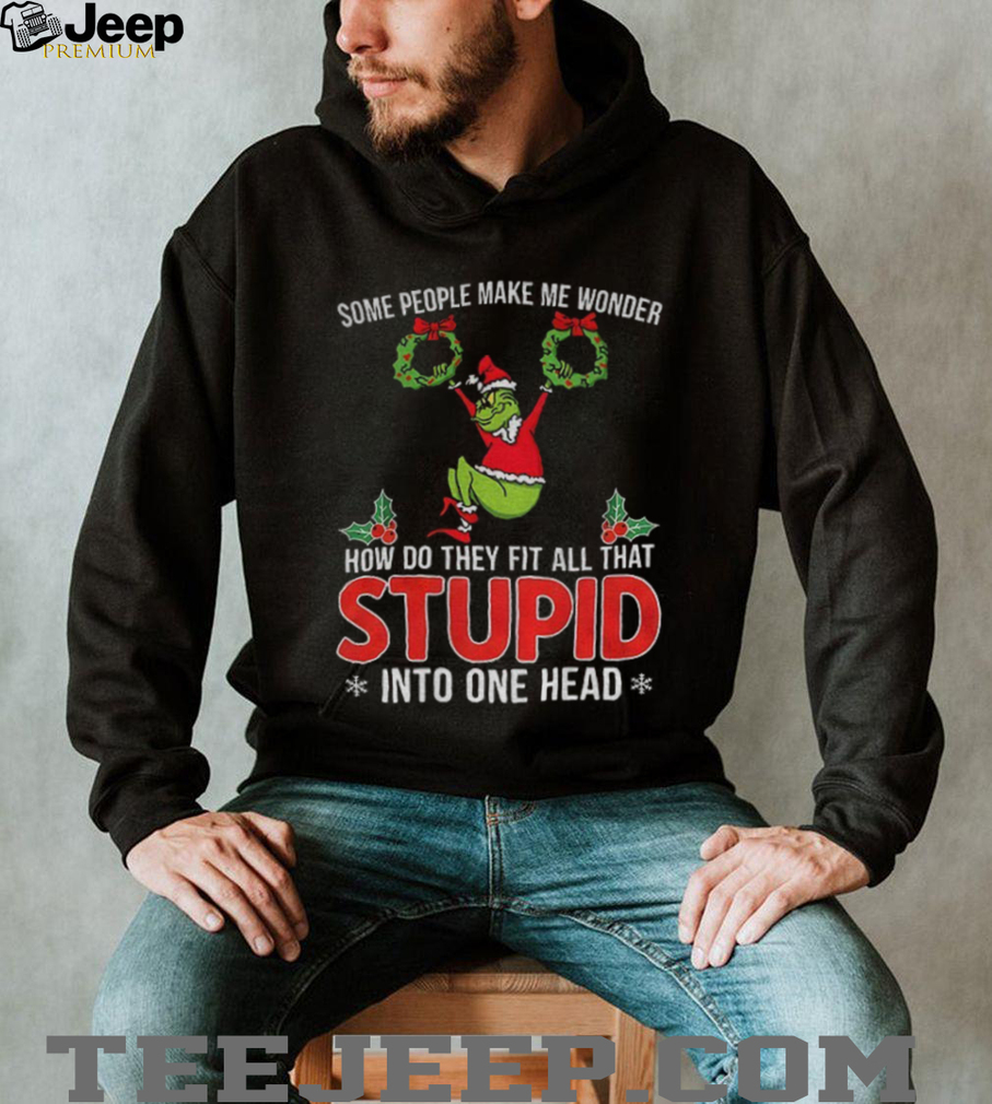 Grinch some people make me wonder how do they fit all that stupid into one head Christmas shirt Grinch some people make me wonder how do they fit all that stupid into one head Christmas shirt