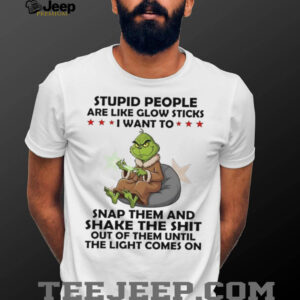 Grinch stupid people are like glow sticks snap them and shake shit shirt