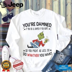 Grinch you’re damned so you might as well do whatever you want shirt