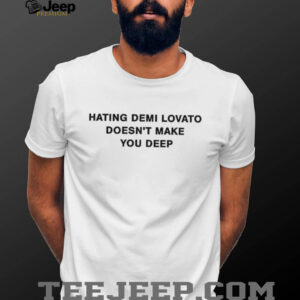 Hating demi lovato doesn’t make you deep shirt