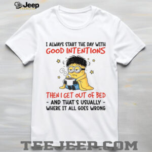 I Always Start The Day With Good Intentions Then I Get Out Of Bed   And That’s Usually   Where It All Goes Wrong T Shirt