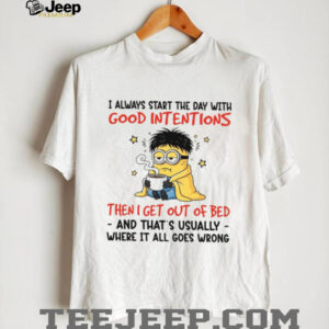 I Always Start The Day With Good Intentions Then I Get Out Of Bed And That's Usually Where It All Goes Wrong T Shirt