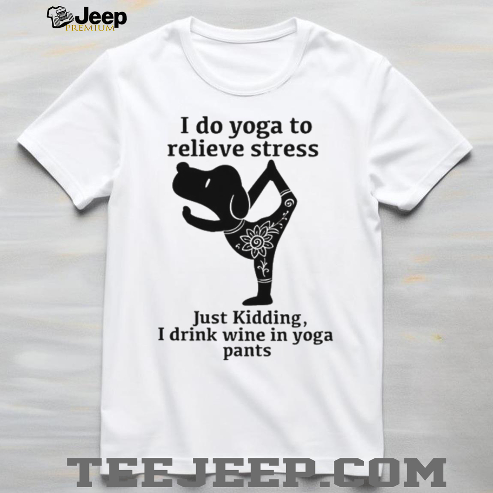 I Do Yoga To Relieve Stress Just Kidding I Drink Wine In Yoga Pants T Shirt I Do Yoga To Relieve Stress Just Kidding I Drink Wine In Yoga Pants T Shirt