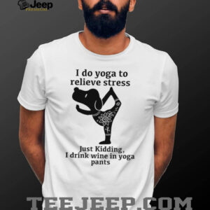 I Do Yoga To Relieve Stress Just Kidding I Drink Wine In Yoga Pants T Shirt