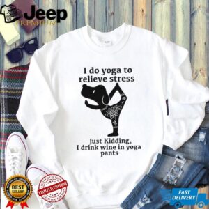 I Do Yoga To Relieve Stress Just Kidding I Drink Wine In Yoga Pants T Shirt