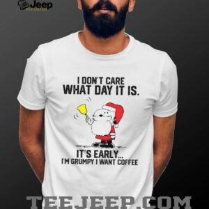 I Don't Care What Day It Is It's Early I'm Grumpy I Want Coffee T Shirt