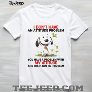 I Don't Have An Attitude Problem You Have A Problem With My Attitude And That's Not My Problem Shirt
