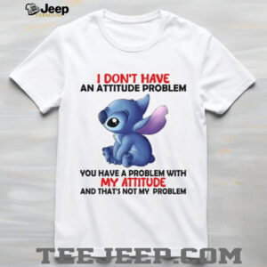 I Don't Have An Attitude Problem You Have A Problem With My Attitude And That's Not My Problem T Shirt