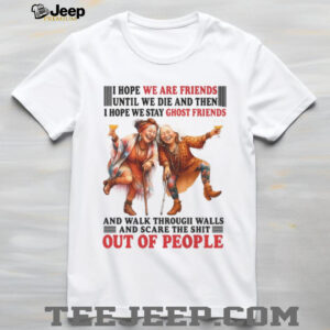 I Hope We Are Friends Until We Die And Then I Hope We Stay Ghost Friends Shirt