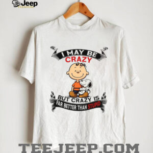 I May Be Crazy But Crazy Is Far Better Than Stupid T Shirt