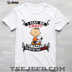 I May Be Crazy But Crazy Is Far Better Than Stupid T Shirt