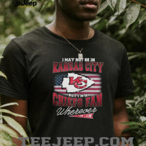 I May Not Be In Kansas City But I'm A Chiefs Fan Wherever I Am T Shirt