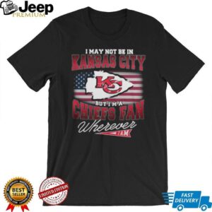 I May Not Be In Kansas City But I'm A Chiefs Fan Wherever I Am T Shirt