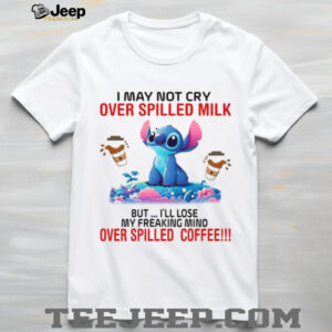 I May Not Cry Over Spilled Milk But I'll Lose My Freaking Mind Over Spilled Coffee T Shirt