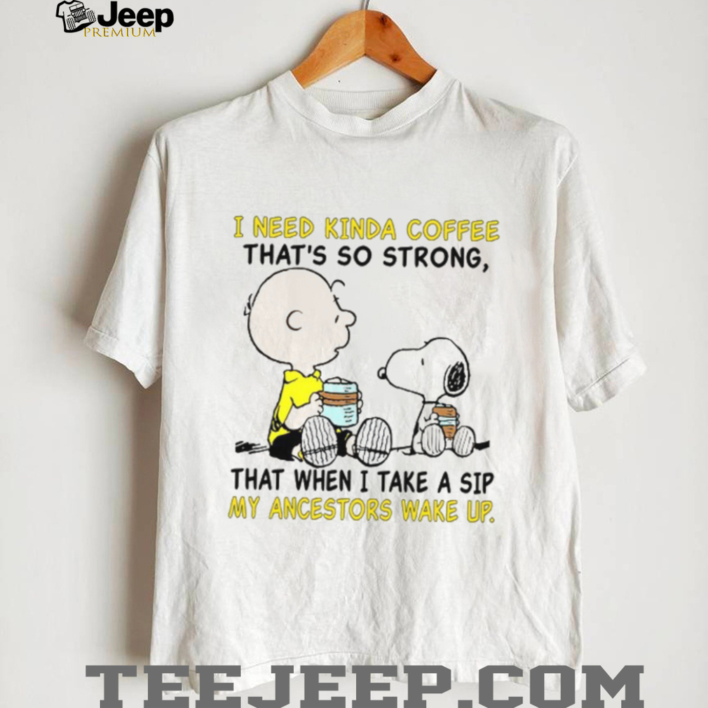 I Need Kinda Coffee That’s So Strong That When I Take A Sip My Ancestors Wake Up T Shirt I Need Kinda Coffee That’s So Strong That When I Take A Sip My Ancestors Wake Up T Shirt