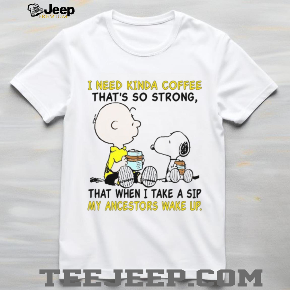 I Need Kinda Coffee That’s So Strong That When I Take A Sip My Ancestors Wake Up T Shirt I Need Kinda Coffee That’s So Strong That When I Take A Sip My Ancestors Wake Up T Shirt