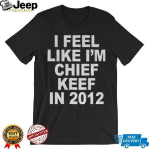 I feel like I’m chief keef in 2012 funny shirt