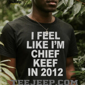 I feel like I’m chief keef in 2012 funny shirt