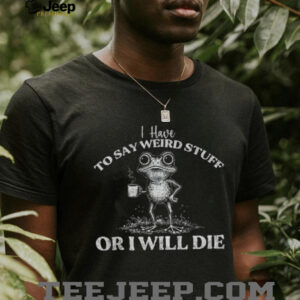 I have to say weird stuff or I will die frog lover shirt