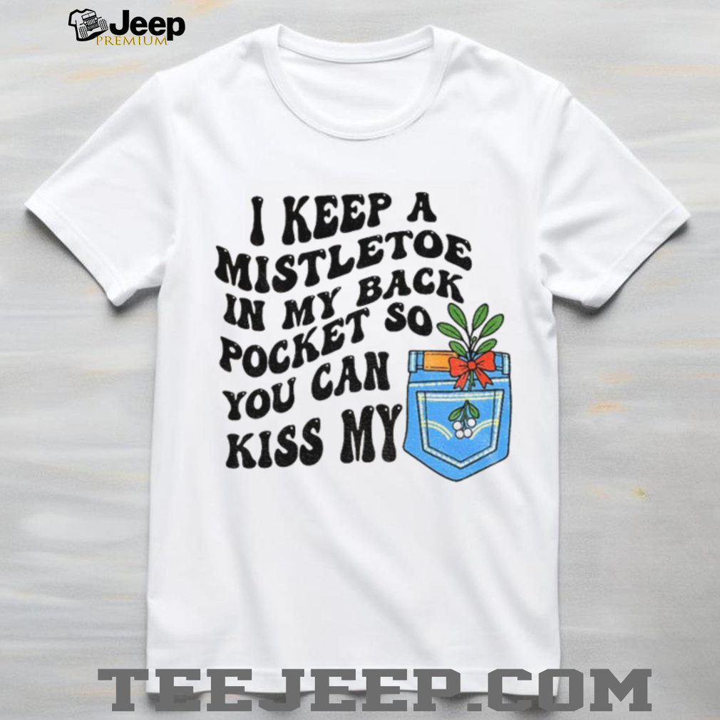 I keep a mistletoe in my back pocket so you can kiss my Christmas shirt I keep a mistletoe in my back pocket so you can kiss my Christmas shirt