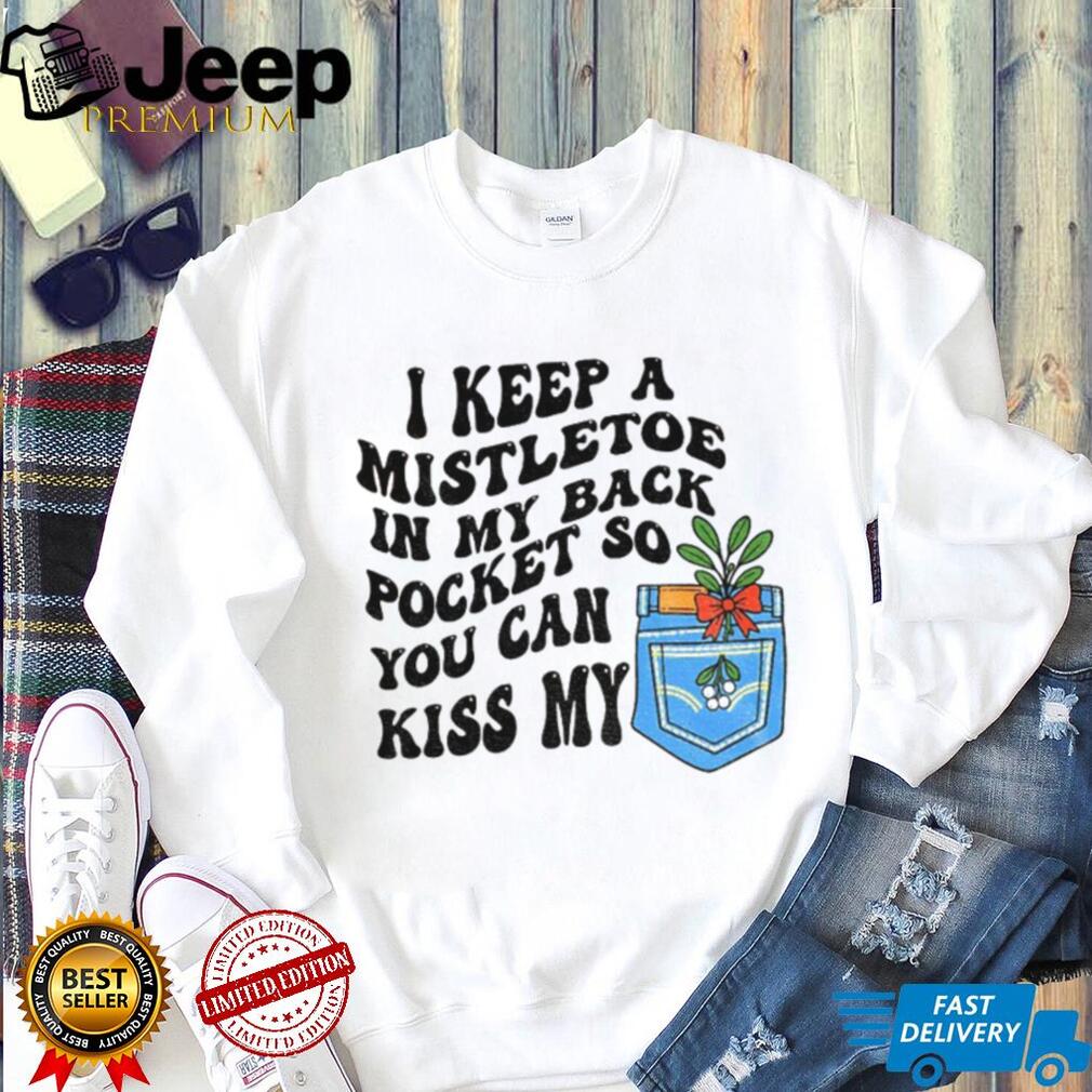 I keep a mistletoe in my back pocket so you can kiss my Christmas shirt I keep a mistletoe in my back pocket so you can kiss my Christmas shirt