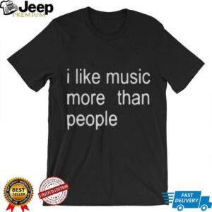 I like music more than people funny shirt