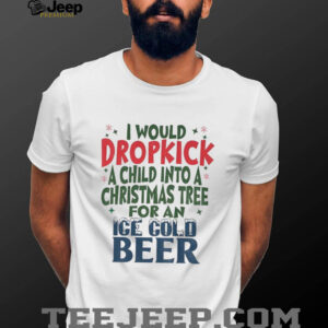 I would dropkick a child into a Christmas tree for an Ice cold beer Christmas shirt