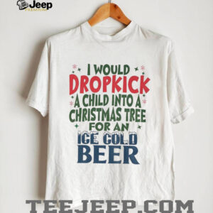 I would dropkick a child into a Christmas tree for an Ice cold beer Christmas shirt