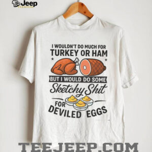 I wouldn’t do much for turkey or ham but I would do some sketchy shit for deviled eggs shirt