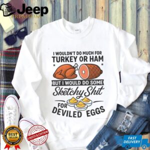 I wouldn’t do much for turkey or ham but I would do some sketchy shit for deviled eggs shirt