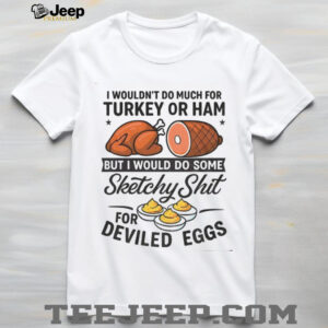 I wouldn’t do much for turkey or ham but I would do some sketchy shit for deviled eggs shirt